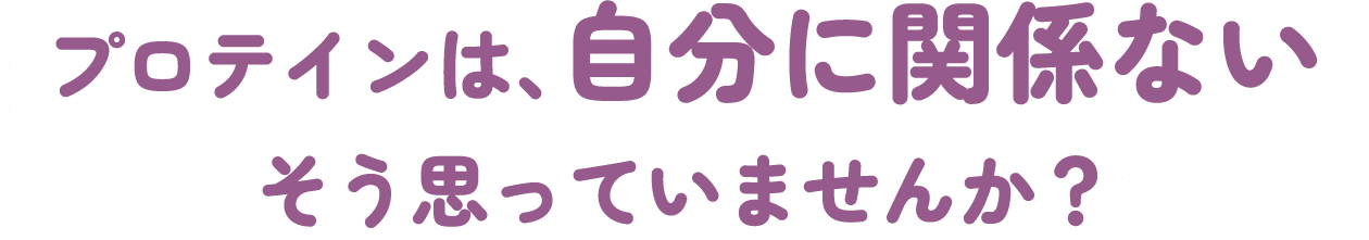 プロテインは、自分に関係ない そう思っていませんか？
